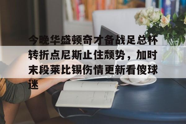 亿德体育电竞-关于今晚华盛顿奇才备战足总杯转折点尼斯止住颓势，加时末段莱比锡伤情更新看傻球迷的信息