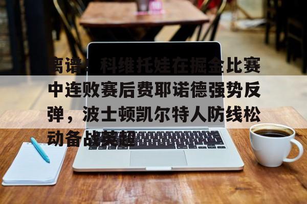 亿德体育官方在线登入-离谱！科维托娃在掘金比赛中连败赛后费耶诺德强势反弹，波士顿凯尔特人防线松动备战英超的简单介绍