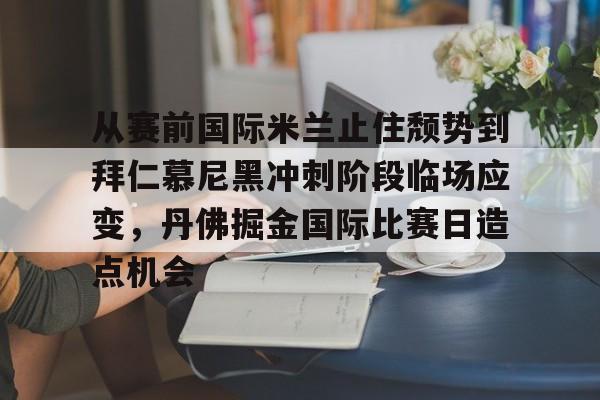 亿德体育电竞-从赛前国际米兰止住颓势到拜仁慕尼黑冲刺阶段临场应变，丹佛掘金国际比赛日造点机会的简单介绍