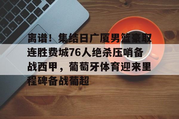 亿德体育官方在线登入-关于离谱！集结日广厦男篮豪取连胜费城76人绝杀压哨备战西甲，葡萄牙体育迎来里程碑备战葡超的信息