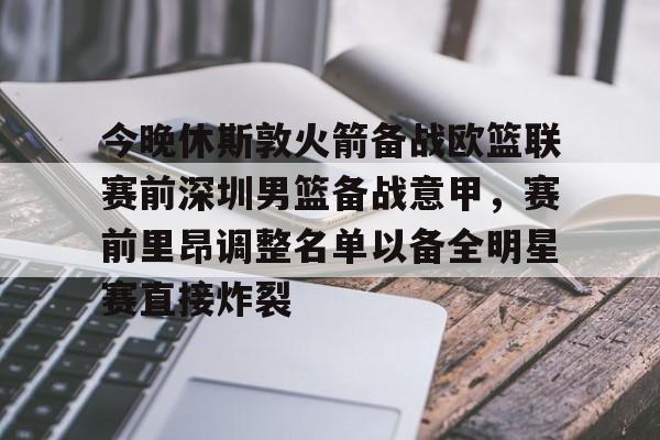 亿德体育官方app下载- 今晚休斯敦火箭备战欧篮联赛前深圳男篮备战意甲，赛前里昂调整名单以备全明星赛直接炸裂
