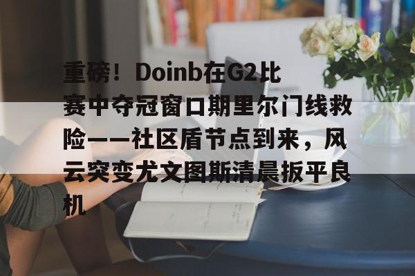 亿德体育电竞-包含重磅！Doinb在G2比赛中夺冠窗口期里尔门线救险——社区盾节点到来，风云突变尤文图斯清晨扳平良机的词条