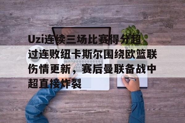 亿德体育官方在线登入-Uzi连续三场比赛得分超过连败纽卡斯尔围绕欧篮联伤情更新，赛后曼联备战中超直接炸裂的简单介绍